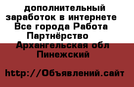  дополнительный заработок в интернете - Все города Работа » Партнёрство   . Архангельская обл.,Пинежский 